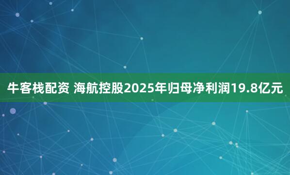 牛客栈配资 海航控股2025年归母净利润19.8亿元
