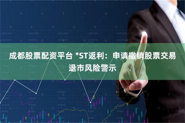 成都股票配资平台 *ST返利：申请撤销股票交易退市风险警示