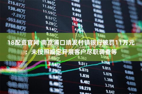 18配资官网 南京浦口靖发村镇银行被罚11万元：未按照规定开展客户尽职调查等
