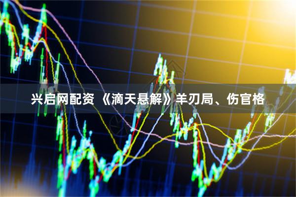 兴启网配资 《滴天悬解》羊刃局、伤官格