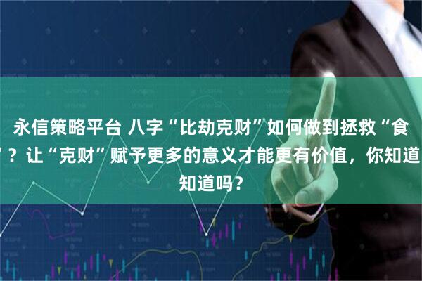 永信策略平台 八字“比劫克财”如何做到拯救“食伤”？让“克财”赋予更多的意义才能更有价值，你知道吗？