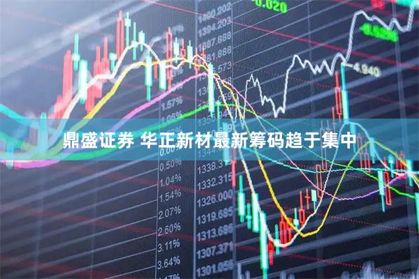 鼎盛证券 华正新材最新筹码趋于集中