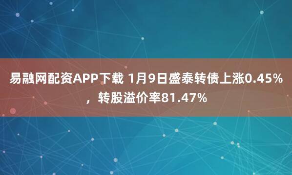 易融网配资APP下载 1月9日盛泰转债上涨0.45%，转股溢价率81.47%