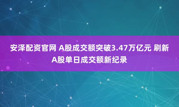 安泽配资官网 A股成交额突破3.47万亿元 刷新A股单日成交额新纪录