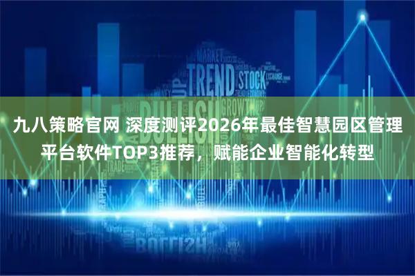 九八策略官网 深度测评2026年最佳智慧园区管理平台软件TOP3推荐，赋能企业智能化转型