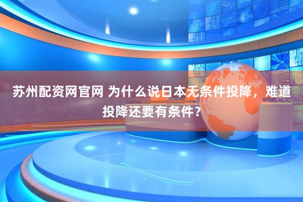 苏州配资网官网 为什么说日本无条件投降，难道投降还要有条件？