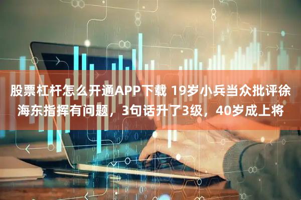 股票杠杆怎么开通APP下载 19岁小兵当众批评徐海东指挥有问题，3句话升了3级，40岁成上将