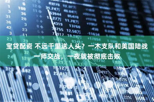 宝贷配资 不远千里送人头？一木支队和美国陆战一师交战，一夜就被彻底击败