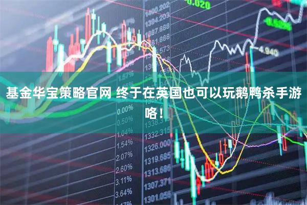基金华宝策略官网 终于在英国也可以玩鹅鸭杀手游咯！