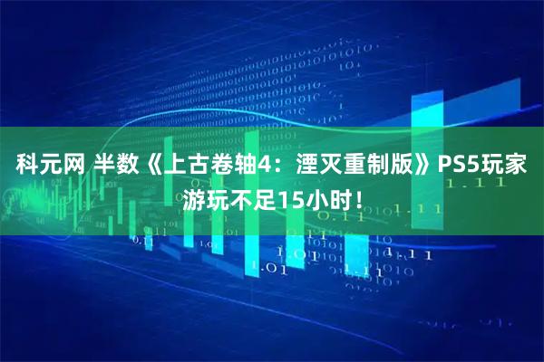 科元网 半数《上古卷轴4：湮灭重制版》PS5玩家游玩不足15小时！