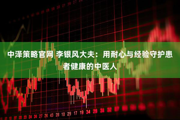中泽策略官网 李银风大夫：用耐心与经验守护患者健康的中医人