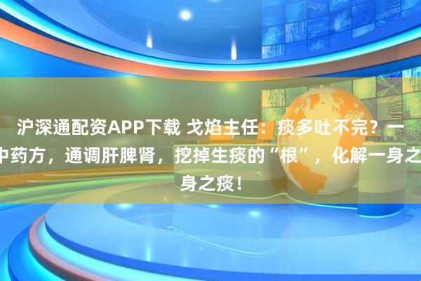 沪深通配资APP下载 戈焰主任：痰多吐不完？一个中药方，通调肝脾肾，挖掉生痰的“根”，化解一身之痰！