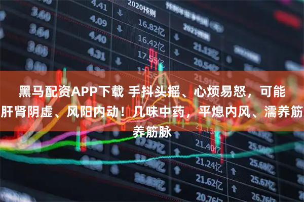 黑马配资APP下载 手抖头摇、心烦易怒，可能是肝肾阴虚、风阳内动！几味中药，平熄内风、濡养筋脉