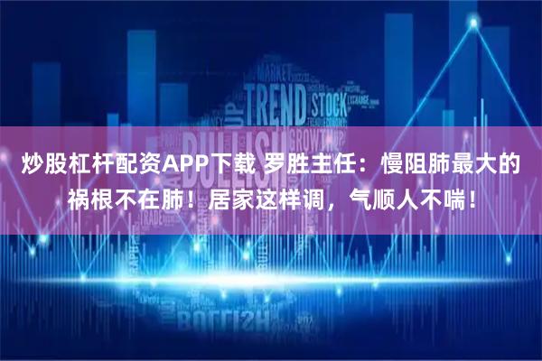 炒股杠杆配资APP下载 罗胜主任：慢阻肺最大的祸根不在肺！居家这样调，气顺人不喘！