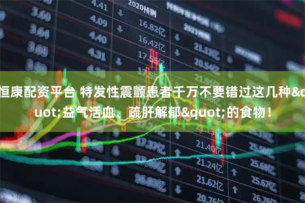 恒康配资平台 特发性震颤患者千万不要错过这几种"益气活血、疏肝解郁"的食物！