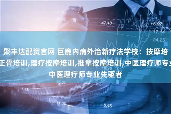 聚丰达配资官网 巨鹿内病外治新疗法学校：按摩培训,推拿正骨培训,理疗按摩培训,推拿按摩培训,中医理疗师专业先驱者