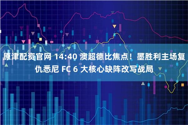 原津配资官网 14:40 澳超德比焦点！墨胜利主场复仇悉尼 FC 6 大核心缺阵改写战局