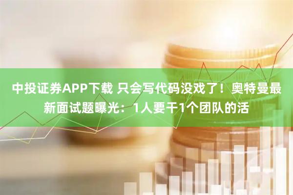 中投证券APP下载 只会写代码没戏了！奥特曼最新面试题曝光：1人要干1个团队的活
