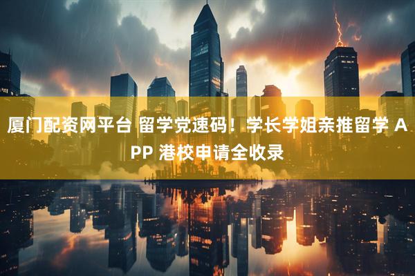 厦门配资网平台 留学党速码！学长学姐亲推留学 APP 港校申请全收录
