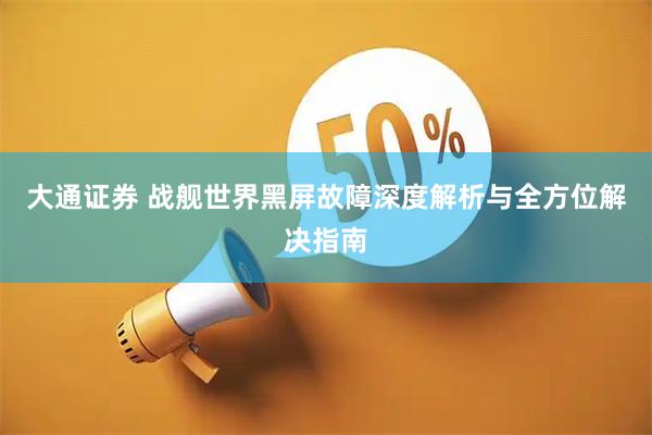 大通证券 战舰世界黑屏故障深度解析与全方位解决指南