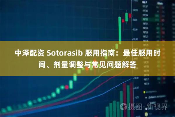 中泽配资 Sotorasib 服用指南：最佳服用时间、剂量调整与常见问题解答