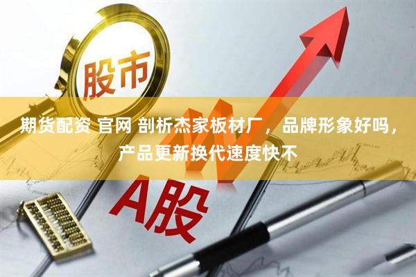 期货配资 官网 剖析杰家板材厂，品牌形象好吗，产品更新换代速度快不