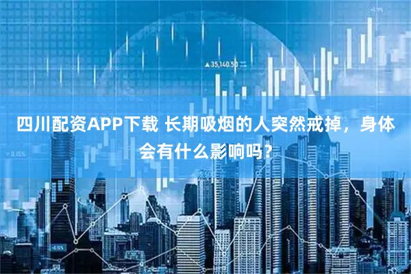 四川配资APP下载 长期吸烟的人突然戒掉，身体会有什么影响吗？
