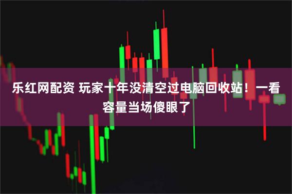 乐红网配资 玩家十年没清空过电脑回收站！一看容量当场傻眼了