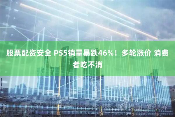 股票配资安全 PS5销量暴跌46%！多轮涨价 消费者吃不消