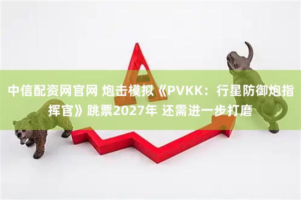 中信配资网官网 炮击模拟《PVKK：行星防御炮指挥官》跳票2027年 还需进一步打磨