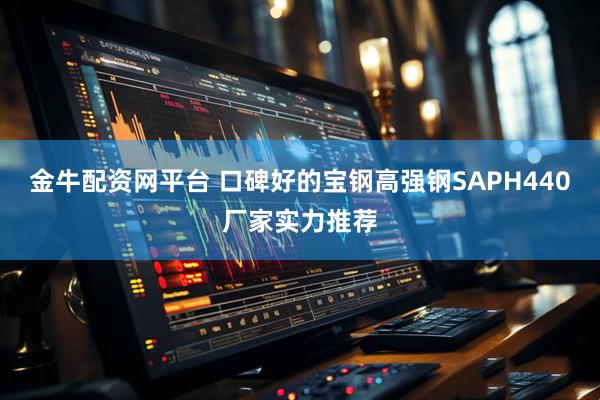金牛配资网平台 口碑好的宝钢高强钢SAPH440厂家实力推荐