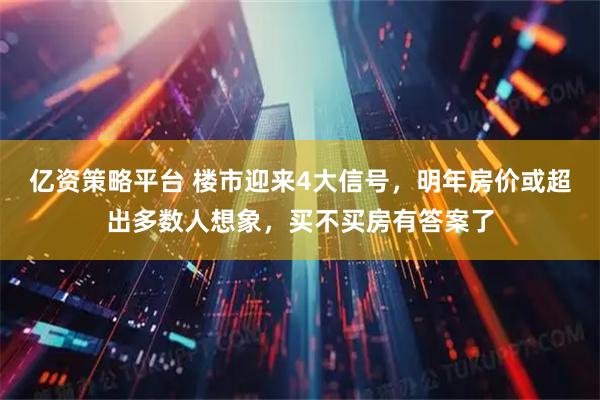 亿资策略平台 楼市迎来4大信号，明年房价或超出多数人想象，买不买房有答案了