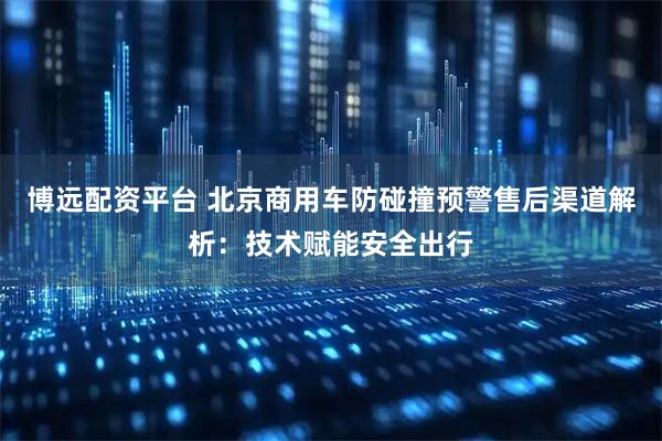 博远配资平台 北京商用车防碰撞预警售后渠道解析：技术赋能安全出行
