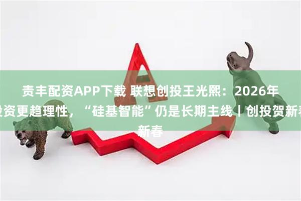 责丰配资APP下载 联想创投王光熙：2026年投资更趋理性，“硅基智能”仍是长期主线丨创投贺新春